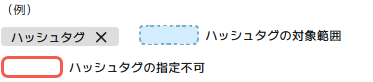 （例）ハッシュタグ／ハッシュタグの対象範囲／ハッシュタグの指定不可